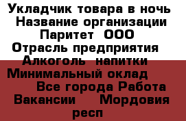 Укладчик товара в ночь › Название организации ­ Паритет, ООО › Отрасль предприятия ­ Алкоголь, напитки › Минимальный оклад ­ 26 000 - Все города Работа » Вакансии   . Мордовия респ.
